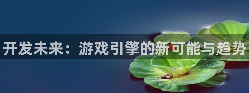 沐鸣娱乐2官方平台是什么：开发未来：游戏引擎的新可能与趋势