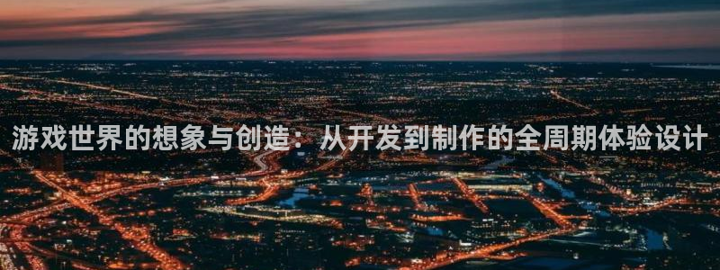 沐鸣娱乐2代理：游戏世界的想象与创造：从开发到制作的全周期体验设计