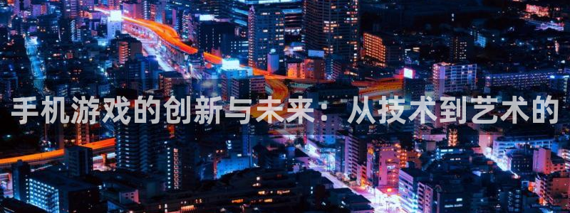 沐鸣2平台招商：手机游戏的创新与未来：从技术到艺术的