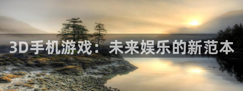 沐鸣娱乐2注册地址：3D手机游戏：未来娱乐的新范本