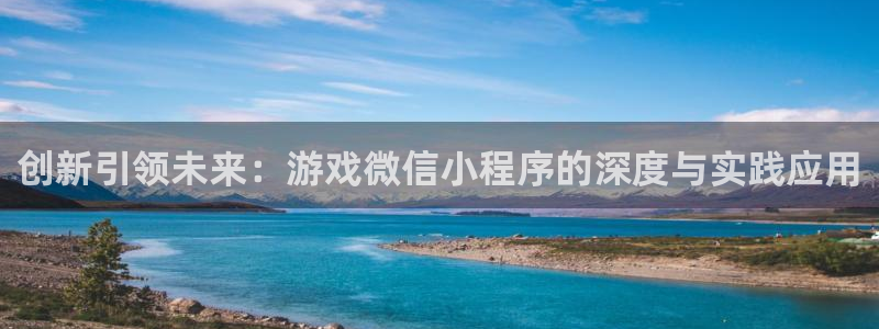 首页沐鸣2注册官网：创新引领未来：游戏微信小程序的深度与实践应用