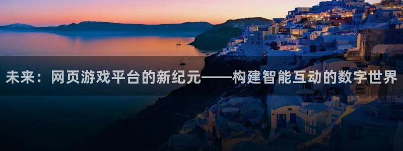 沐鸣2登录注册：未来：网页游戏平台的新纪元——构建智能互动的数字世界