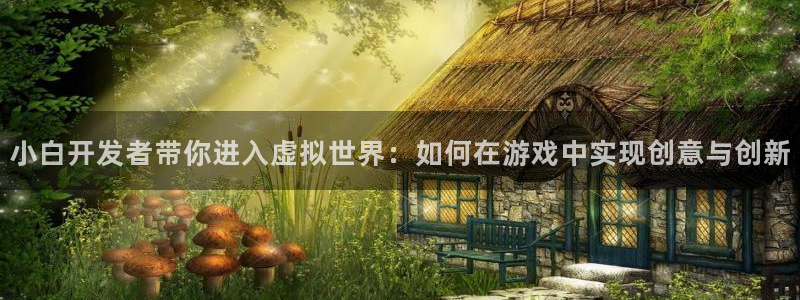 沐鸣代理22927：小白开发者带你进入虚拟世界：如何在游戏中实现创意与创新