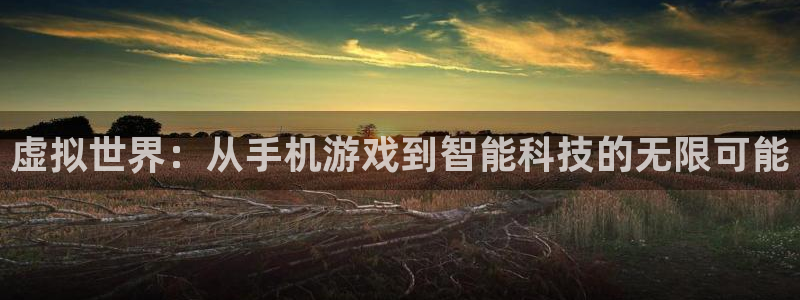 沐鸣2挂机注册：虚拟世界：从手机游戏到智能科技的无限可能